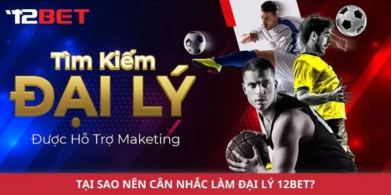 Tại sao nên cân nhắc làm đại lý 12Bet?
