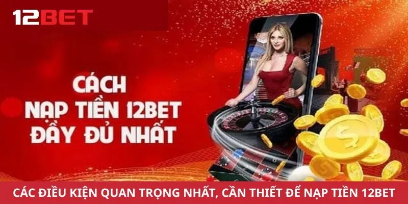 Các điều kiện quan trọng nhất, cần thiết để nạp tiền 12Bet